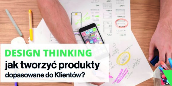 Design Thinking - jak tworzyć produkty dopasowane do Klientów?